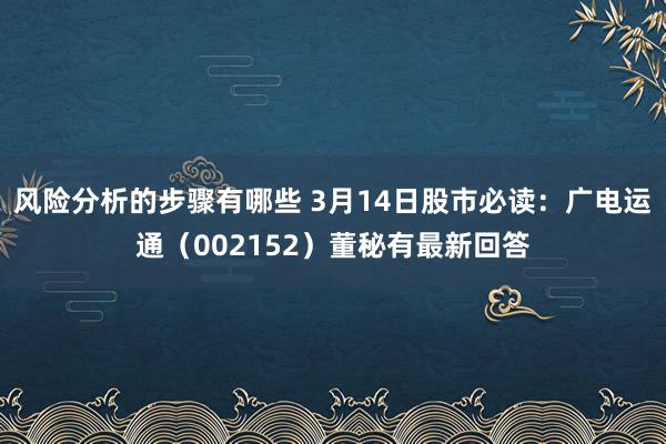 风险分析的步骤有哪些 3月14日股市必读：广电运通（002152）董秘有最新回答