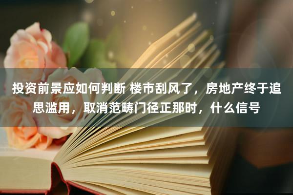 投资前景应如何判断 楼市刮风了，房地产终于追思滥用，取消范畴门径正那时，什么信号