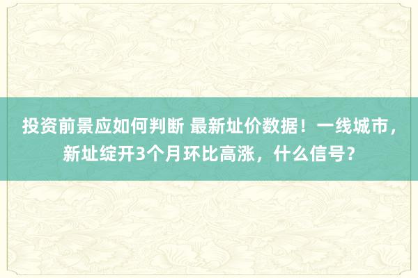 投资前景应如何判断 最新址价数据！一线城市，新址绽开3个月环比高涨，什么信号？