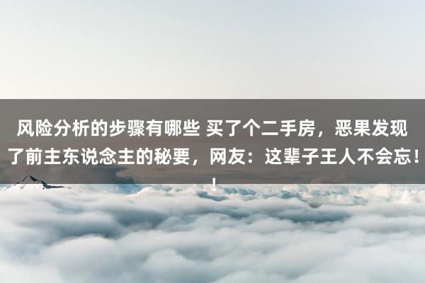 风险分析的步骤有哪些 买了个二手房，恶果发现了前主东说念主的秘要，网友：这辈子王人不会忘！