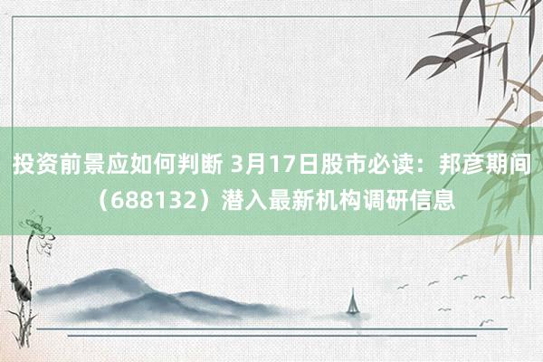 投资前景应如何判断 3月17日股市必读：邦彦期间（688132）潜入最新机构调研信息