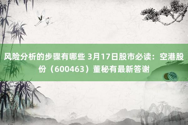 风险分析的步骤有哪些 3月17日股市必读：空港股份（600463）董秘有最新答谢