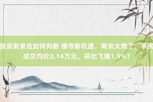 投资前景应如何判断 楼市新机遇，南京太燃了，手房成交均价2.14万元，环比飞腾1.9%？