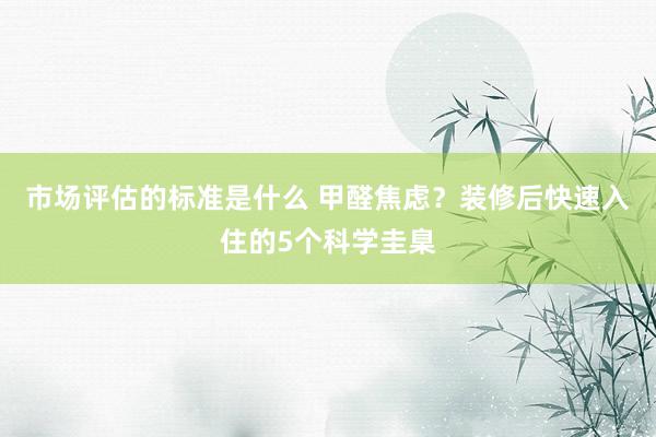 市场评估的标准是什么 甲醛焦虑？装修后快速入住的5个科学圭臬